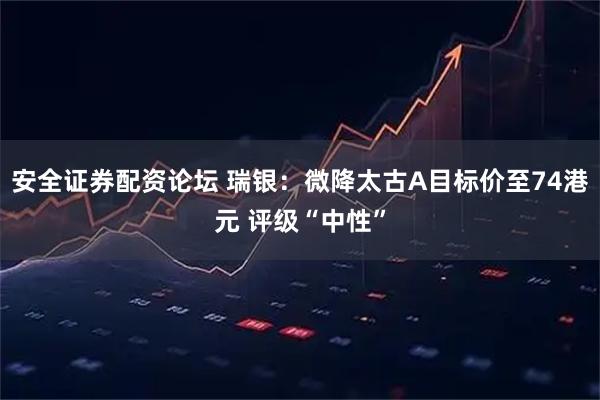 安全证券配资论坛 瑞银：微降太古A目标价至74港元 评级“中性”