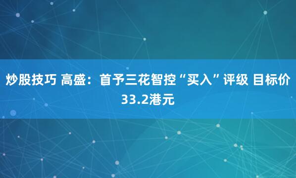 炒股技巧 高盛：首予三花智控“买入”评级 目标价33.2港元