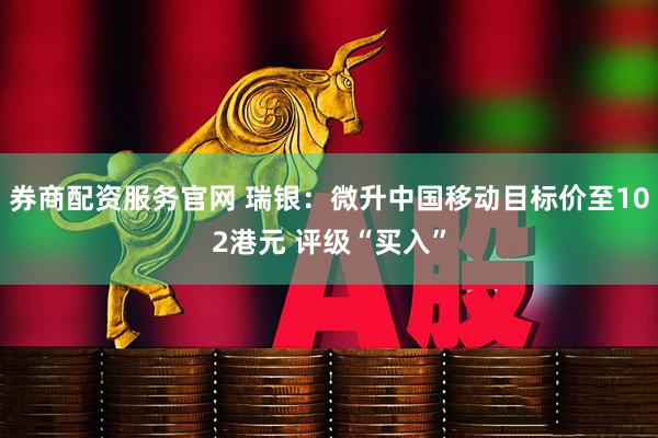 券商配资服务官网 瑞银：微升中国移动目标价至102港元 评级“买入”