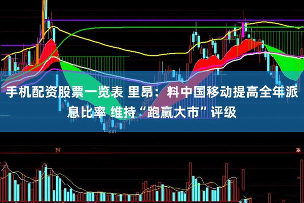 手机配资股票一览表 里昂：料中国移动提高全年派息比率 维持“跑赢大市”评级