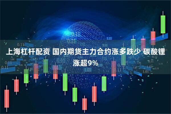 上海杠杆配资 国内期货主力合约涨多跌少 碳酸锂涨超9%