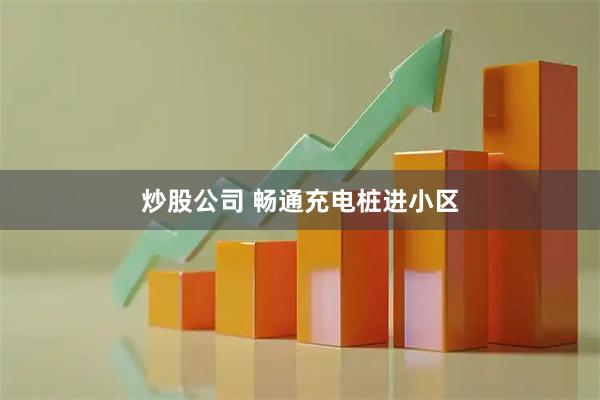 炒股公司 畅通充电桩进小区