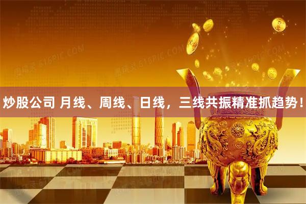 炒股公司 月线、周线、日线，三线共振精准抓趋势！