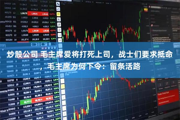 炒股公司 毛主席爱将打死上司，战士们要求抵命，毛主席为何下令：留条活路