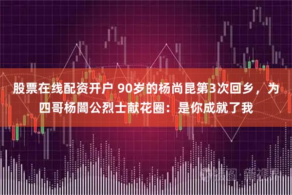 股票在线配资开户 90岁的杨尚昆第3次回乡，为四哥杨闇公烈士献花圈：是你成就了我