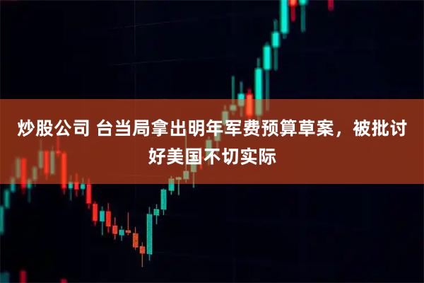炒股公司 台当局拿出明年军费预算草案，被批讨好美国不切实际
