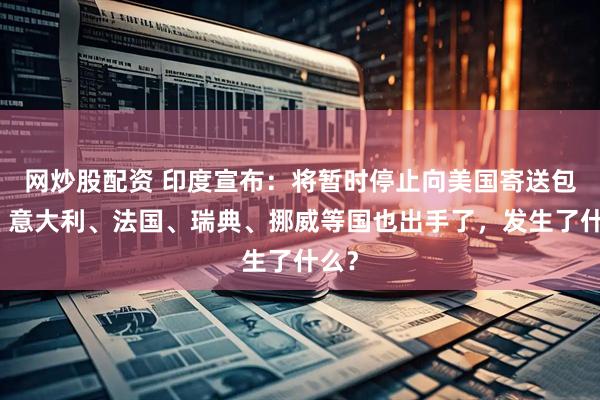 网炒股配资 印度宣布：将暂时停止向美国寄送包裹！意大利、法国、瑞典、挪威等国也出手了，发生了什么？