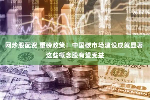 网炒股配资 重磅政策！中国碳市场建设成就显著 这些概念股有望受益