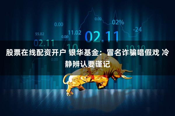 股票在线配资开户 银华基金：冒名诈骗唱假戏 冷静辨认要谨记