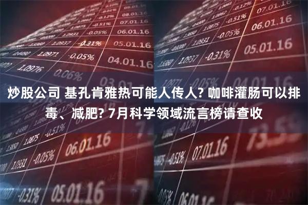 炒股公司 基孔肯雅热可能人传人? 咖啡灌肠可以排毒、减肥? 7月科学领域流言榜请查收