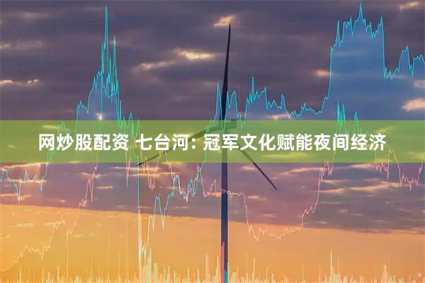 网炒股配资 七台河: 冠军文化赋能夜间经济