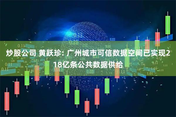 炒股公司 黄跃珍: 广州城市可信数据空间已实现218亿条公共数据供给
