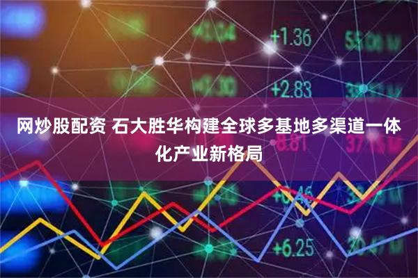 网炒股配资 石大胜华构建全球多基地多渠道一体化产业新格局