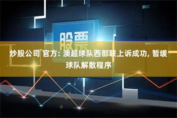 炒股公司 官方: 澳超球队西部联上诉成功, 暂缓球队解散程序