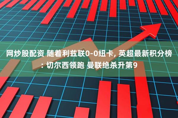 网炒股配资 随着利兹联0-0纽卡, 英超最新积分榜: 切尔西领跑 曼联绝杀升第9