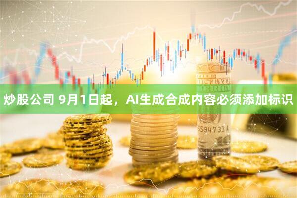 炒股公司 9月1日起，AI生成合成内容必须添加标识