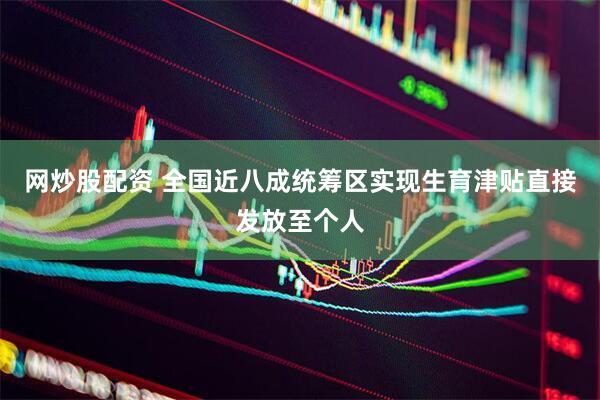 网炒股配资 全国近八成统筹区实现生育津贴直接发放至个人