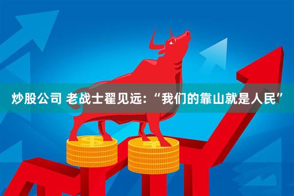 炒股公司 老战士翟见远: “我们的靠山就是人民”