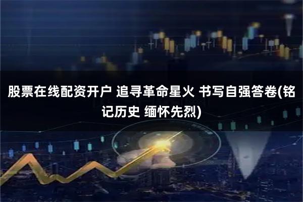 股票在线配资开户 追寻革命星火 书写自强答卷(铭记历史 缅怀先烈)