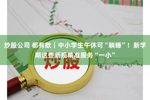 炒股公司 都有数｜中小学生午休可“躺睡”！新学期这些新规精准服务“一小”