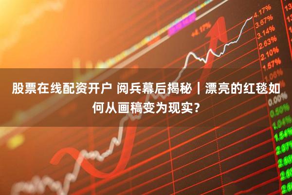股票在线配资开户 阅兵幕后揭秘｜漂亮的红毯如何从画稿变为现实？