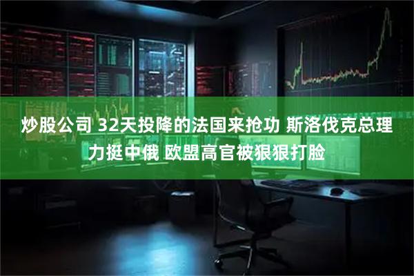炒股公司 32天投降的法国来抢功 斯洛伐克总理力挺中俄 欧盟高官被狠狠打脸