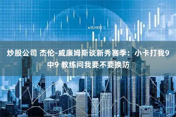 炒股公司 杰伦-威廉姆斯谈新秀赛季：小卡打我9中9 教练问我要不要换防