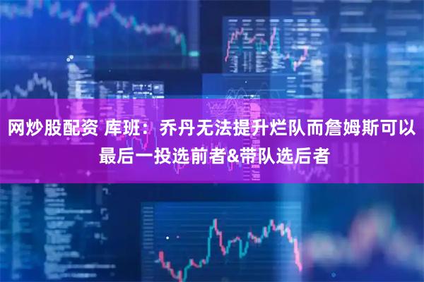 网炒股配资 库班：乔丹无法提升烂队而詹姆斯可以 最后一投选前者&带队选后者