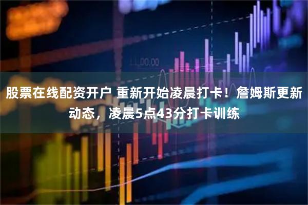 股票在线配资开户 重新开始凌晨打卡！詹姆斯更新动态，凌晨5点43分打卡训练