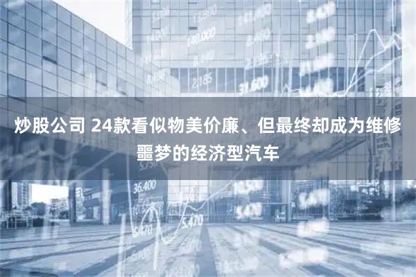 炒股公司 24款看似物美价廉、但最终却成为维修噩梦的经济型汽车