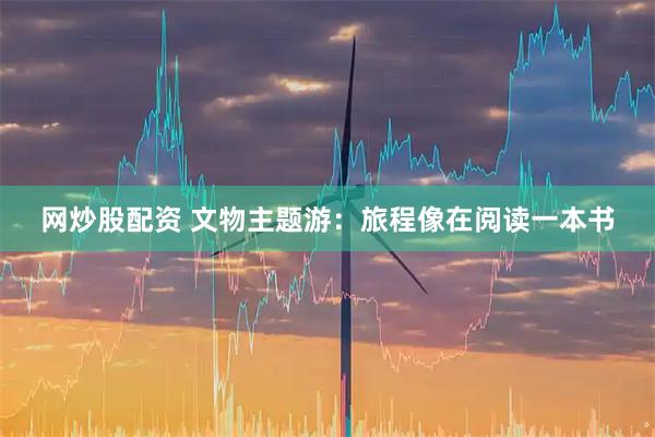 网炒股配资 文物主题游：旅程像在阅读一本书