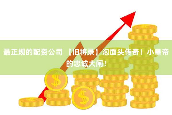 最正规的配资公司 【旧将录】泡面头传奇！小皇帝的忠诚大闸！