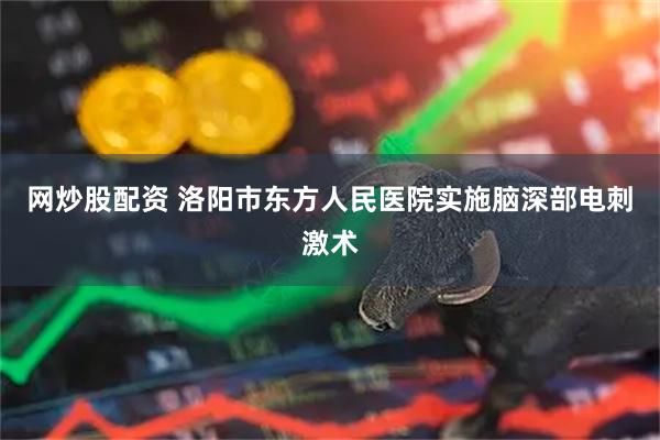 网炒股配资 洛阳市东方人民医院实施脑深部电刺激术