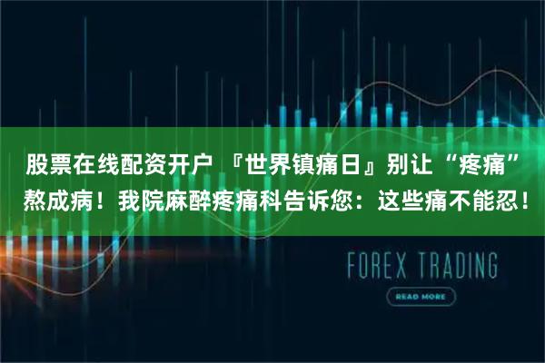 股票在线配资开户 『世界镇痛日』别让 “疼痛” 熬成病！我院麻醉疼痛科告诉您：这些痛不能忍！