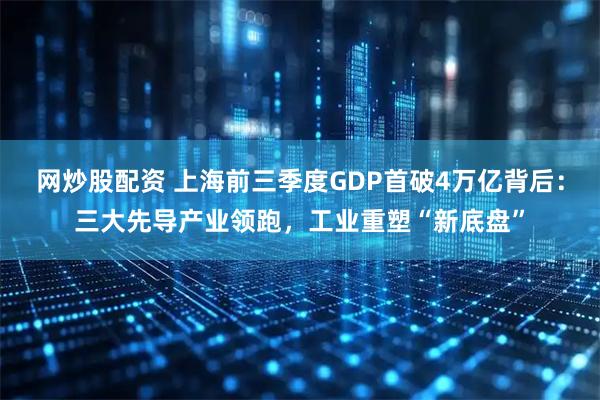 网炒股配资 上海前三季度GDP首破4万亿背后：三大先导产业领跑，工业重塑“新底盘”