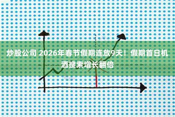 炒股公司 2026年春节假期连放9天！假期首日机酒搜索增长翻倍
