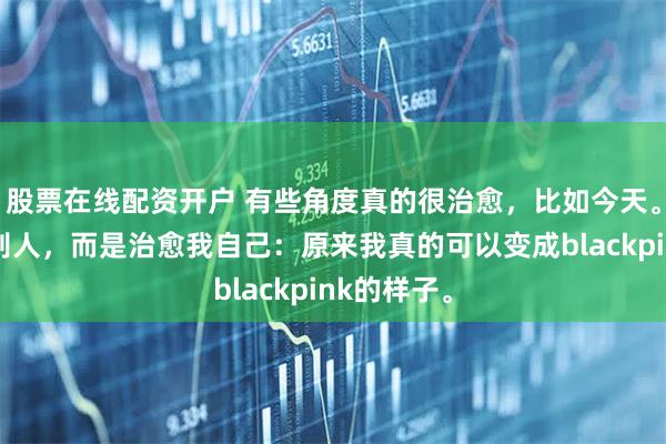 股票在线配资开户 有些角度真的很治愈，比如今天。不是治愈别人，而是治愈我自己：原来我真的可以变成blackpink的样子。