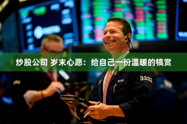 炒股公司 岁末心愿：给自己一份温暖的犒赏