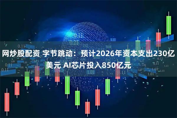 网炒股配资 字节跳动：预计2026年资本支出230亿美元 AI芯片投入850亿元