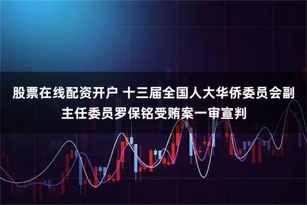 股票在线配资开户 十三届全国人大华侨委员会副主任委员罗保铭受贿案一审宣判