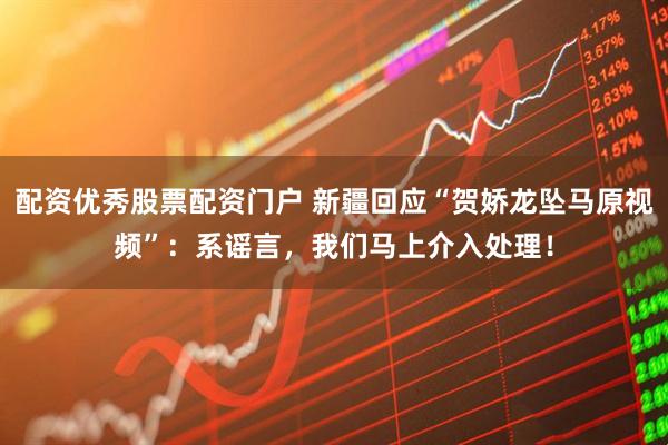 配资优秀股票配资门户 新疆回应“贺娇龙坠马原视频”：系谣言，我们马上介入处理！