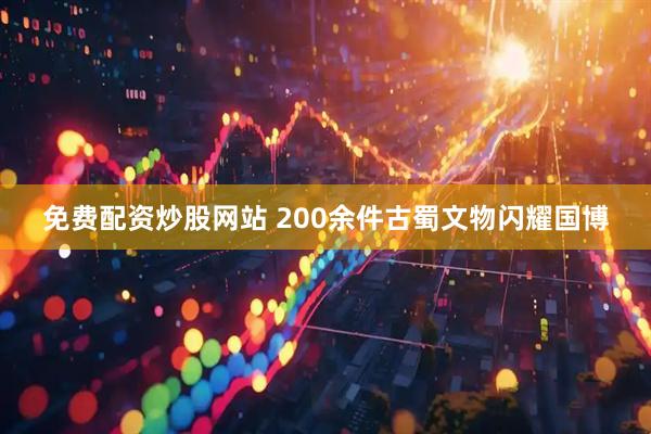 免费配资炒股网站 200余件古蜀文物闪耀国博
