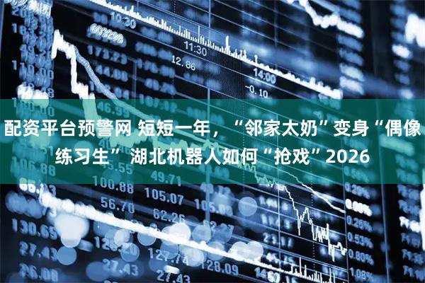 配资平台预警网 短短一年，“邻家太奶”变身“偶像练习生” 湖北机器人如何“抢戏”2026