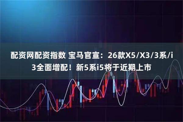 配资网配资指数 宝马官宣：26款X5/X3/3系/i3全面增配！新5系i5将于近期上市