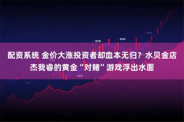 配资系统 金价大涨投资者却血本无归？水贝金店杰我睿的黄金“对赌”游戏浮出水面