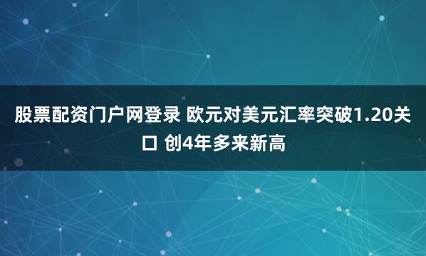 股票配资门户网登录 欧元对美元汇率突破1.20关口 创4年多来新高