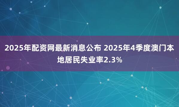 2025年配资网最新消息公布 2025年4季度澳门本地居民失业率2.3%