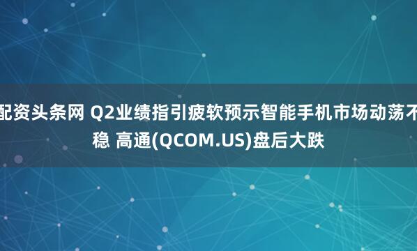 配资头条网 Q2业绩指引疲软预示智能手机市场动荡不稳 高通(QCOM.US)盘后大跌