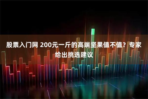 股票入门网 200元一斤的高端坚果值不值？专家给出挑选建议