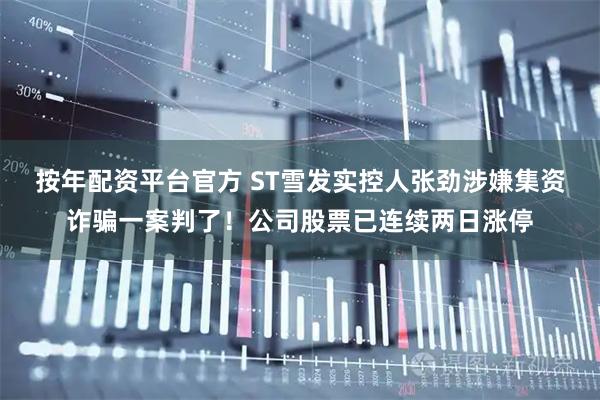 按年配资平台官方 ST雪发实控人张劲涉嫌集资诈骗一案判了！公司股票已连续两日涨停
